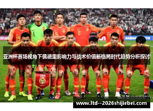 亚洲杯赛场视角下佩德里影响力与战术价值新格局时代趋势分析探讨 亚洲杯赛场视角下佩德里影响力与战术价值新格局时代趋势分析探讨