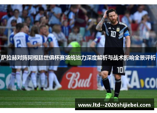萨拉赫对阵阿根廷世俱杯赛场统治力深度解析与战术影响全景评析