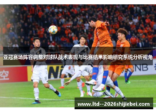 亚冠赛场阵容调整对球队战术表现与比赛结果影响研究系统分析视角