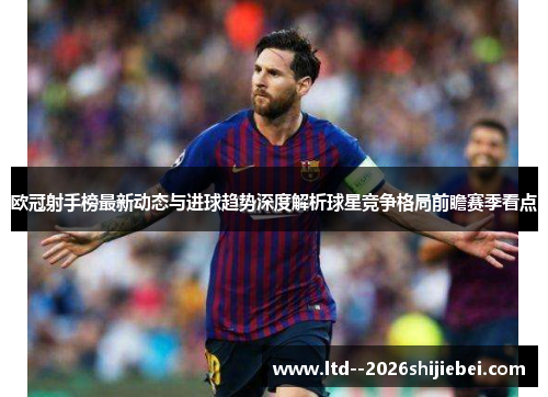 欧冠射手榜最新动态与进球趋势深度解析球星竞争格局前瞻赛季看点 欧冠射手榜最新动态与进球趋势深度解析球星竞争格局前瞻赛季看点