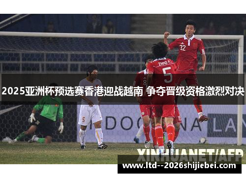 2025亚洲杯预选赛香港迎战越南 争夺晋级资格激烈对决