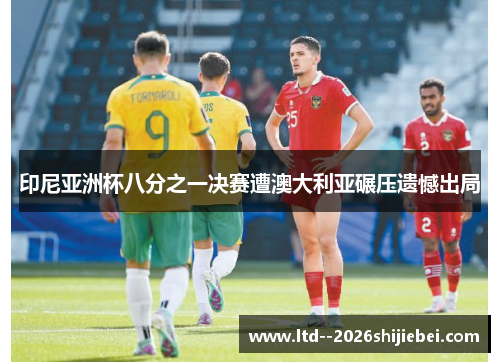 印尼亚洲杯八分之一决赛遭澳大利亚碾压遗憾出局