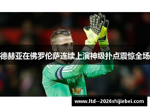 德赫亚在佛罗伦萨连续上演神级扑点震惊全场