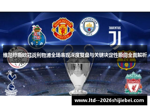 维尼修斯欧冠战利物浦全场表现深度复盘与关键决定性瞬间全面解析