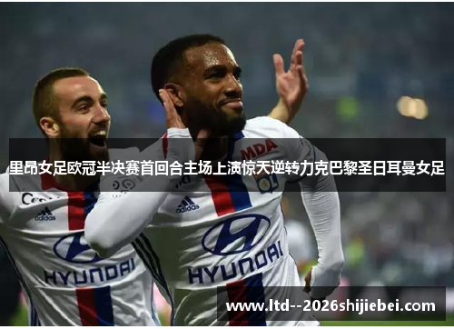 里昂女足欧冠半决赛首回合主场上演惊天逆转力克巴黎圣日耳曼女足