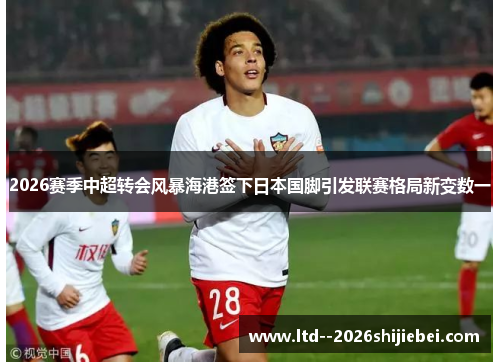 2026赛季中超转会风暴海港签下日本国脚引发联赛格局新变数一