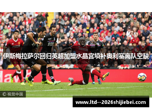 伊斯梅拉萨尔回归英超加盟水晶宫填补奥利塞离队空缺