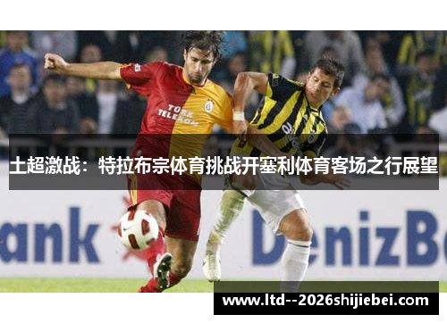 土超激战：特拉布宗体育挑战开塞利体育客场之行展望