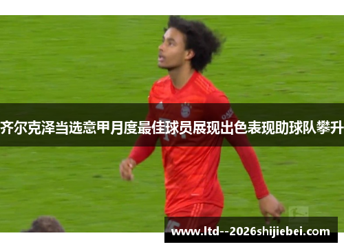 齐尔克泽当选意甲月度最佳球员展现出色表现助球队攀升 齐尔克泽当选意甲月度最佳球员展现出色表现助球队攀升