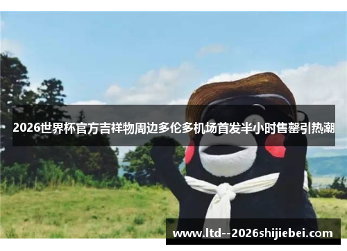 2026世界杯官方吉祥物周边多伦多机场首发半小时售罄引热潮