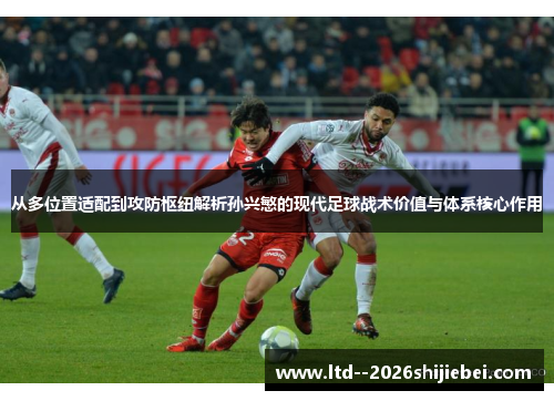 从多位置适配到攻防枢纽解析孙兴慜的现代足球战术价值与体系核心作用 从多位置适配到攻防枢纽解析孙兴慜的现代足球战术价值与体系核心作用