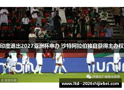 印度退出2027亚洲杯申办 沙特阿拉伯独自获得主办权 印度退出2027亚洲杯申办 沙特阿拉伯独自获得主办权