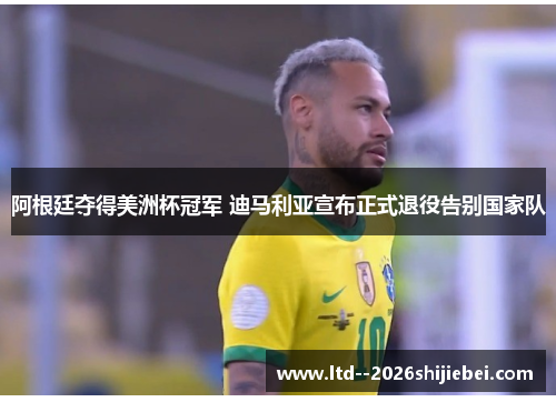 阿根廷夺得美洲杯冠军 迪马利亚宣布正式退役告别国家队 阿根廷夺得美洲杯冠军 迪马利亚宣布正式退役告别国家队