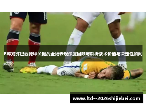 B席对阵巴西德甲关键战全场表现深度回顾与解析战术价值与决定性瞬间 B席对阵巴西德甲关键战全场表现深度回顾与解析战术价值与决定性瞬间