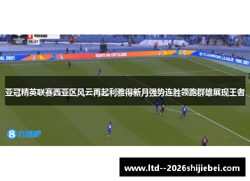 亚冠精英联赛西亚区风云再起利雅得新月强势连胜领跑群雄展现王者 亚冠精英联赛西亚区风云再起利雅得新月强势连胜领跑群雄展现王者
