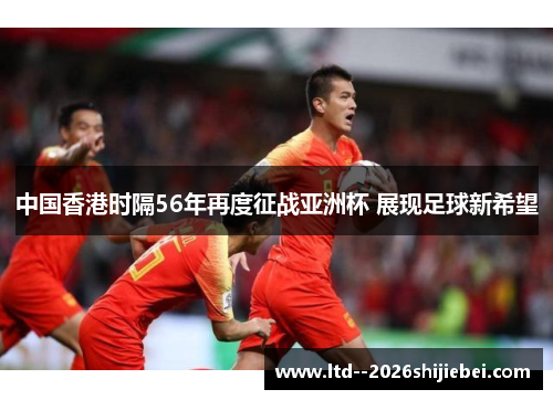中国香港时隔56年再度征战亚洲杯 展现足球新希望 中国香港时隔56年再度征战亚洲杯 展现足球新希望