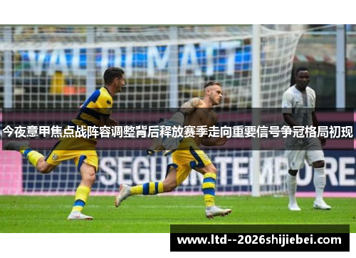 今夜意甲焦点战阵容调整背后释放赛季走向重要信号争冠格局初现 今夜意甲焦点战阵容调整背后释放赛季走向重要信号争冠格局初现