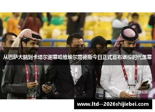 从巴萨大脑到卡塔尔谢幕哈维埃尔南德斯今日正式宣布退役时代落幕 从巴萨大脑到卡塔尔谢幕哈维埃尔南德斯今日正式宣布退役时代落幕