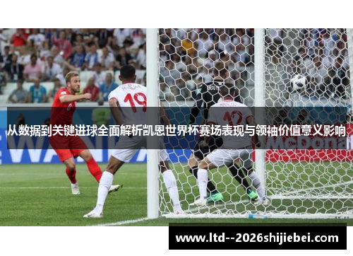 从数据到关键进球全面解析凯恩世界杯赛场表现与领袖价值意义影响 从数据到关键进球全面解析凯恩世界杯赛场表现与领袖价值意义影响