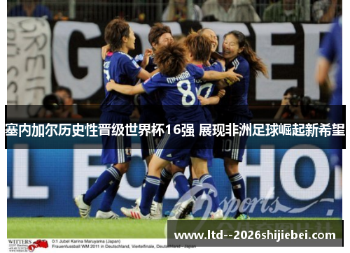 塞内加尔历史性晋级世界杯16强 展现非洲足球崛起新希望 塞内加尔历史性晋级世界杯16强 展现非洲足球崛起新希望