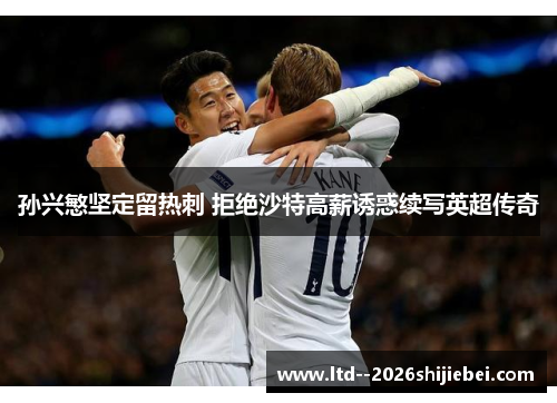 孙兴慜坚定留热刺 拒绝沙特高薪诱惑续写英超传奇 孙兴慜坚定留热刺 拒绝沙特高薪诱惑续写英超传奇