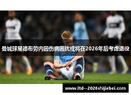 曼城球星德布劳内因伤病困扰或将在2026年后考虑退役 曼城球星德布劳内因伤病困扰或将在2026年后考虑退役