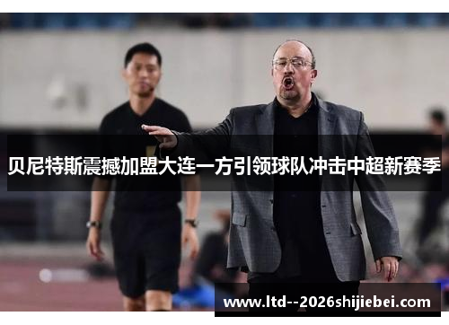 贝尼特斯震撼加盟大连一方引领球队冲击中超新赛季