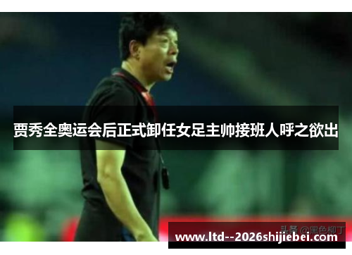 贾秀全奥运会后正式卸任女足主帅接班人呼之欲出 贾秀全奥运会后正式卸任女足主帅接班人呼之欲出